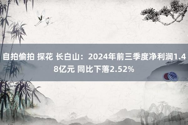 自拍偷拍 探花 长白山：2024年前三季度净利润1.48亿元 同比下落2.52%