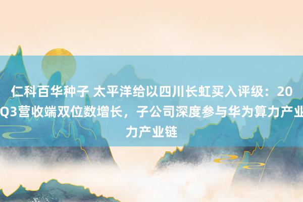 仁科百华种子 太平洋给以四川长虹买入评级：2024Q3营收端双位数增长，子公司深度参与华为算力产业链