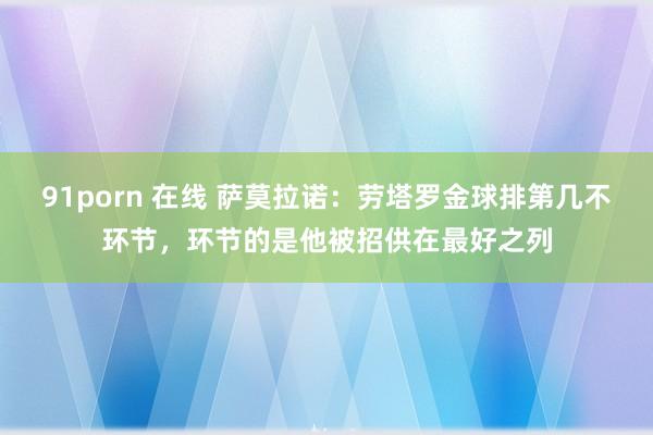 91porn 在线 萨莫拉诺：劳塔罗金球排第几不环节，环节的是他被招供在最好之列