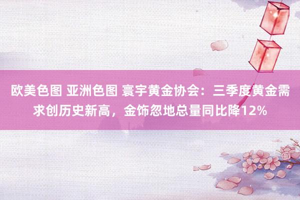 欧美色图 亚洲色图 寰宇黄金协会：三季度黄金需求创历史新高，金饰忽地总量同比降12%