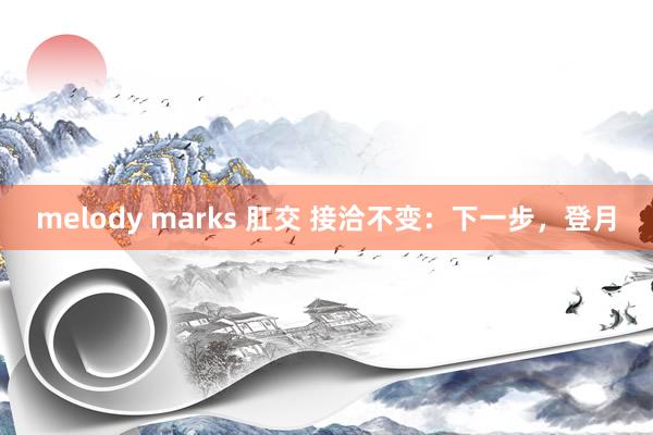 melody marks 肛交 接洽不变：下一步，登月