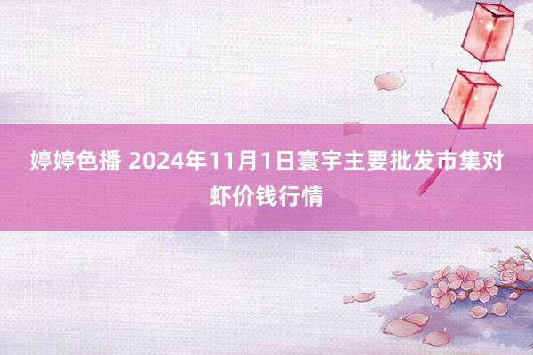 婷婷色播 2024年11月1日寰宇主要批发市集对虾价钱行情