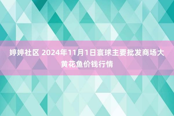 婷婷社区 2024年11月1日寰球主要批发商场大黄花鱼价钱行情