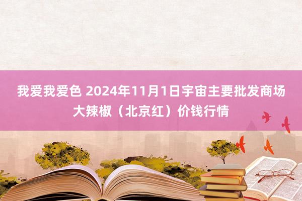 我爱我爱色 2024年11月1日宇宙主要批发商场大辣椒（北京红）价钱行情