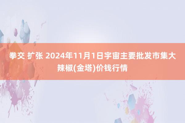 拳交 扩张 2024年11月1日宇宙主要批发市集大辣椒(金塔)价钱行情