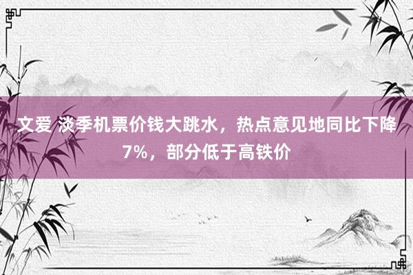 文爱 淡季机票价钱大跳水，热点意见地同比下降7%，部分低于高铁价