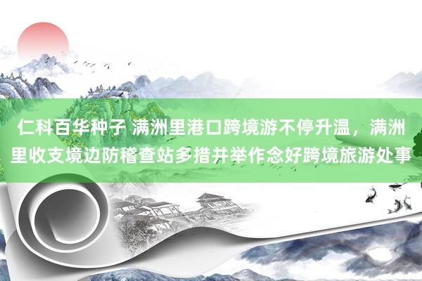 仁科百华种子 满洲里港口跨境游不停升温，满洲里收支境边防稽查站多措并举作念好跨境旅游处事