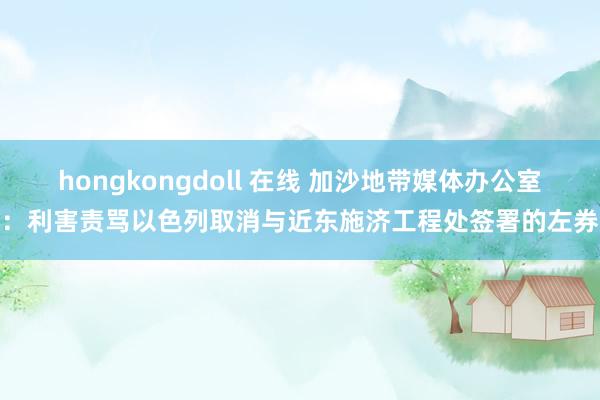 hongkongdoll 在线 加沙地带媒体办公室：利害责骂以色列取消与近东施济工程处签署的左券