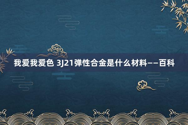 我爱我爱色 3J21弹性合金是什么材料——百科