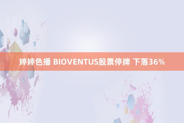 婷婷色播 BIOVENTUS股票停牌 下落36%