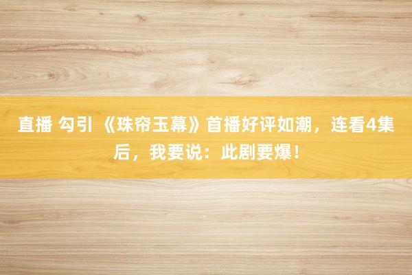 直播 勾引 《珠帘玉幕》首播好评如潮，连看4集后，我要说：此剧要爆！