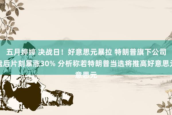 五月婷婷 决战日！好意思元暴拉 特朗普旗下公司盘后片刻暴涨30% 分析称若特朗普当选将推高好意思元