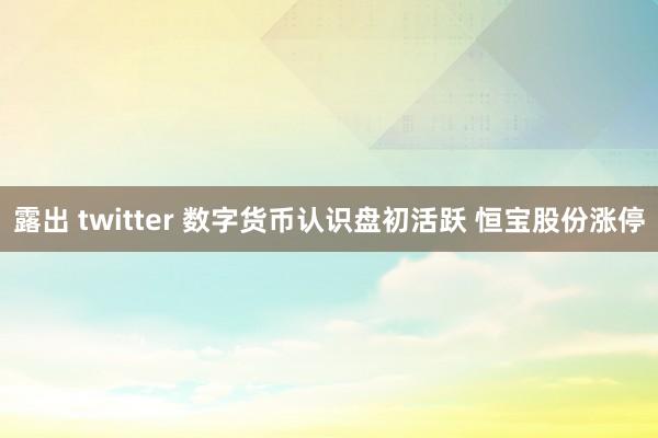 露出 twitter 数字货币认识盘初活跃 恒宝股份涨停