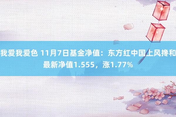 我爱我爱色 11月7日基金净值：东方红中国上风搀和最新净值1.555，涨1.77%