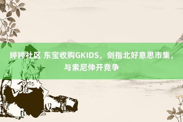 婷婷社区 东宝收购GKIDS，剑指北好意思市集，与索尼伸开竞争