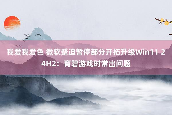 我爱我爱色 微软蹙迫暂停部分开拓升级Win11 24H2：育碧游戏时常出问题