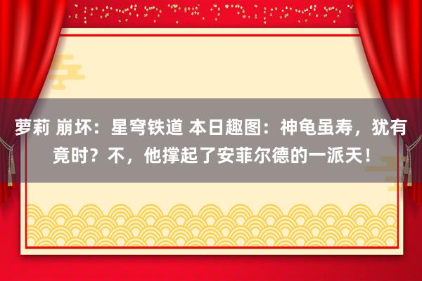 萝莉 崩坏：星穹铁道 本日趣图：神龟虽寿，犹有竟时？不，他撑起了安菲尔德的一派天！