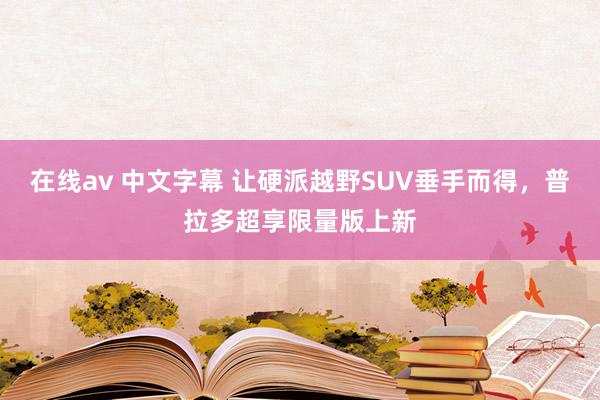 在线av 中文字幕 让硬派越野SUV垂手而得，普拉多超享限量版上新