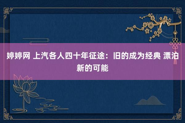 婷婷网 上汽各人四十年征途：旧的成为经典 漂泊新的可能