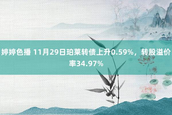 婷婷色播 11月29日珀莱转债上升0.59%，转股溢价率34.97%