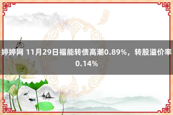 婷婷网 11月29日福能转债高潮0.89%，转股溢价率0.14%