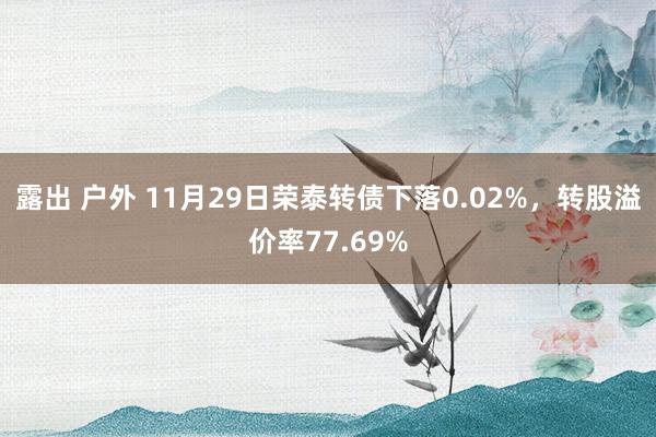 露出 户外 11月29日荣泰转债下落0.02%，转股溢价率77.69%