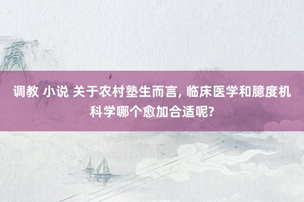 调教 小说 关于农村塾生而言， 临床医学和臆度机科学哪个愈加合适呢?