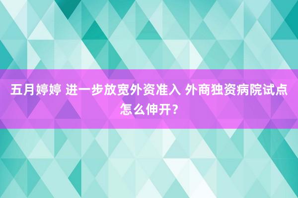 五月婷婷 进一步放宽外资准入 外商独资病院试点怎么伸开？