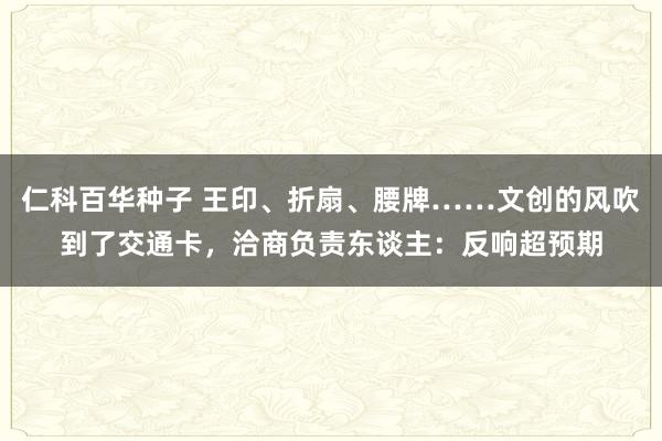 仁科百华种子 王印、折扇、腰牌……文创的风吹到了交通卡，洽商负责东谈主：反响超预期