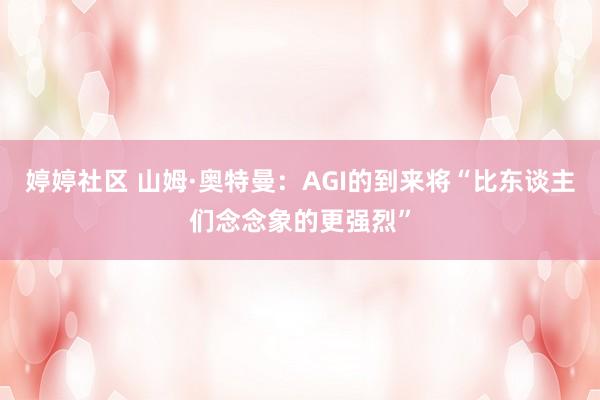 婷婷社区 山姆·奥特曼：AGI的到来将“比东谈主们念念象的更强烈”