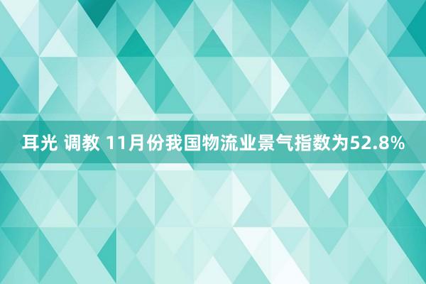 耳光 调教 11月份我国物流业景气指数为52.8%