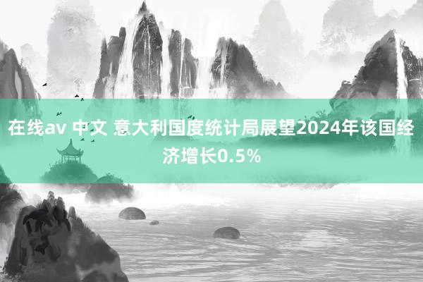 在线av 中文 意大利国度统计局展望2024年该国经济增长0.5%