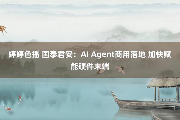 婷婷色播 国泰君安：AI Agent商用落地 加快赋能硬件末端