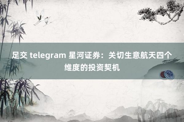 足交 telegram 星河证券：关切生意航天四个维度的投资契机