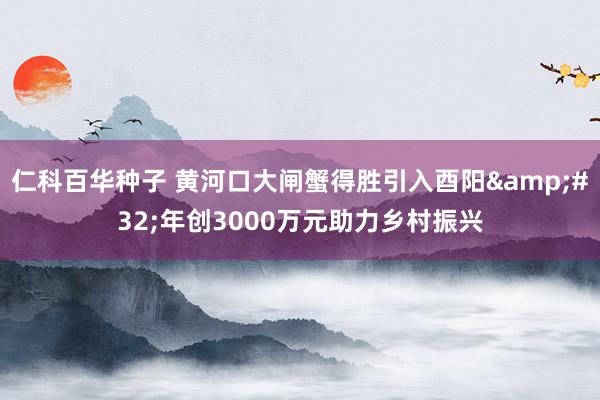 仁科百华种子 黄河口大闸蟹得胜引入酉阳&#32;年创3000万元助力乡村振兴