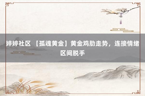 婷婷社区 【孤魂黄金】黄金鸡肋走势，连接情绪区间脱手