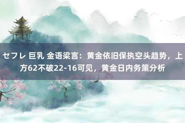 セフレ 巨乳 金语梁言：黄金依旧保执空头趋势，上方62不破22-16可见，黄金日内务策分析