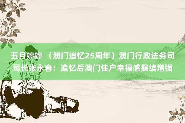 五月婷婷 （澳门追忆25周年）澳门行政法务司司长张永春：追忆后澳门住户幸福感握续增强