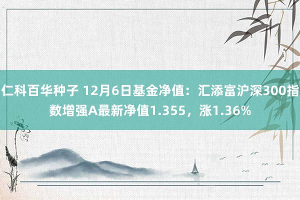 仁科百华种子 12月6日基金净值：汇添富沪深300指数增强A最新净值1.355，涨1.36%