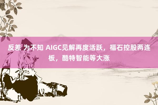 反差 为不知 AIGC见解再度活跃，福石控股两连板，酷特智能等大涨