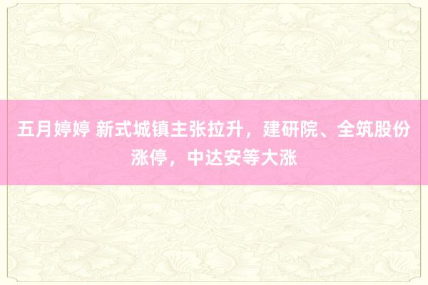 五月婷婷 新式城镇主张拉升，建研院、全筑股份涨停，中达安等大涨