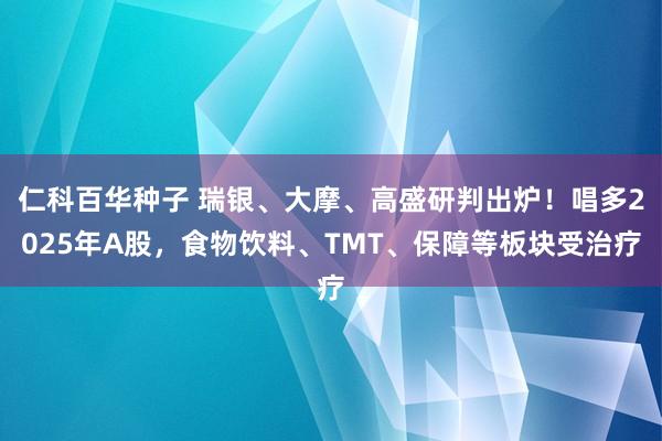 仁科百华种子 瑞银、大摩、高盛研判出炉！唱多2025年A股，食物饮料、TMT、保障等板块受治疗