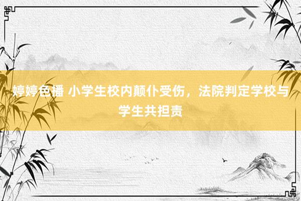 婷婷色播 小学生校内颠仆受伤，法院判定学校与学生共担责