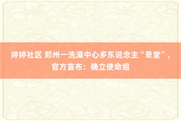 婷婷社区 郑州一洗澡中心多东说念主“晕堂”，官方宣布：确立使命组