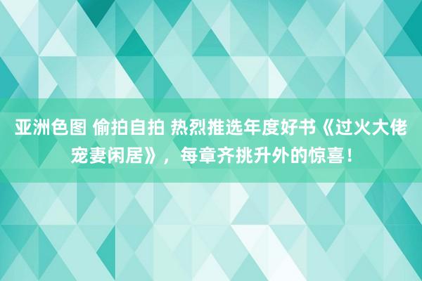 亚洲色图 偷拍自拍 热烈推选年度好书《过火大佬宠妻闲居》，每章齐挑升外的惊喜！