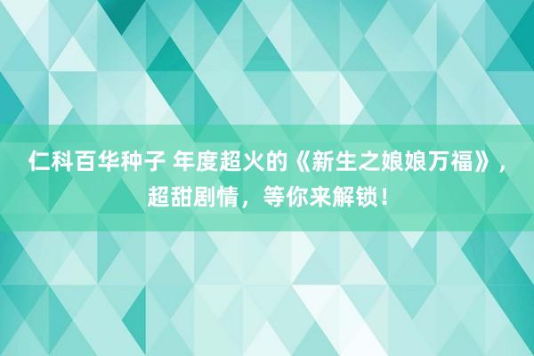 仁科百华种子 年度超火的《新生之娘娘万福》，超甜剧情，等你来解锁！