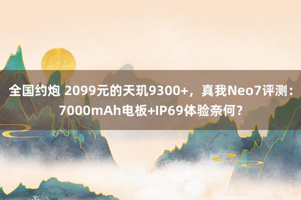 全国约炮 2099元的天玑9300+，真我Neo7评测：7000mAh电板+IP69体验奈何？