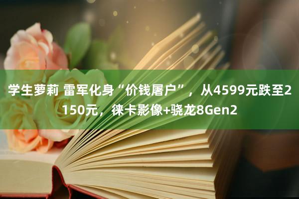 学生萝莉 雷军化身“价钱屠户”，从4599元跌至2150元，徕卡影像+骁龙8Gen2