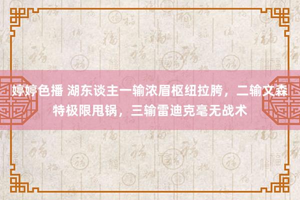 婷婷色播 湖东谈主一输浓眉枢纽拉胯，二输文森特极限甩锅，三输雷迪克毫无战术