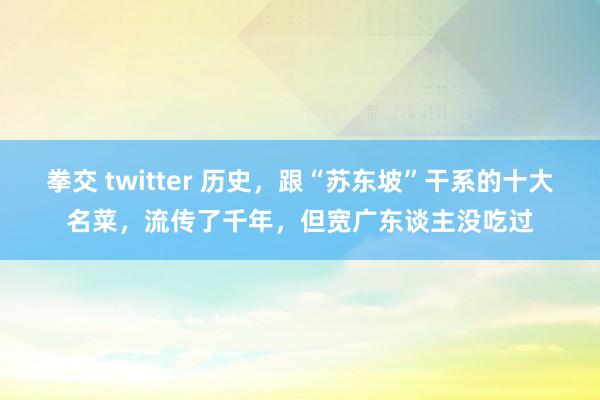 拳交 twitter 历史，跟“苏东坡”干系的十大名菜，流传了千年，但宽广东谈主没吃过